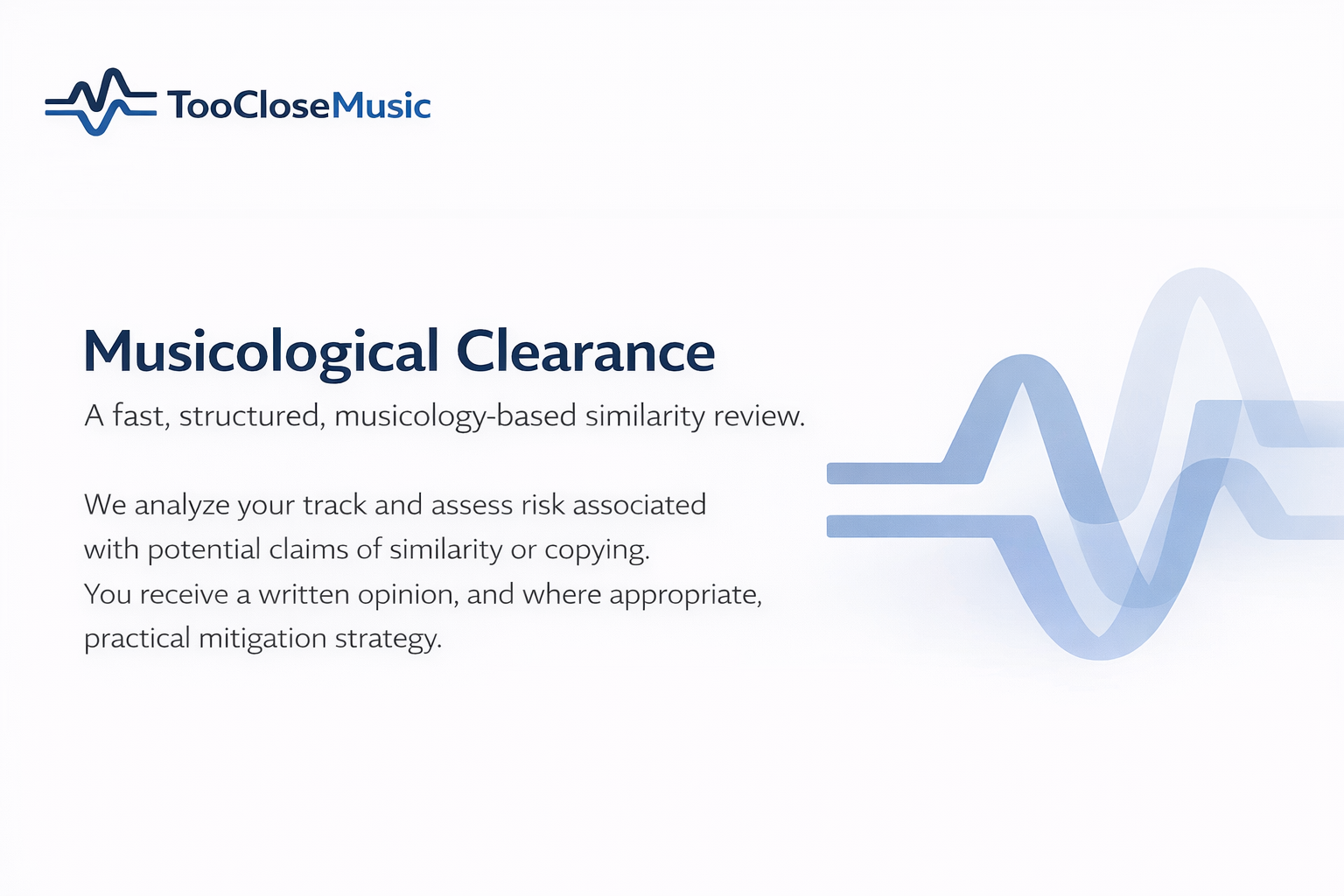 TooCloseMusic — Musicological Clearance: a fast, structured, musicology-based similarity review. We analyze your track and assess risk associated with potential claims of similarity or copying. You receive a written opinion and where appropriate, practical mitigation strategy.